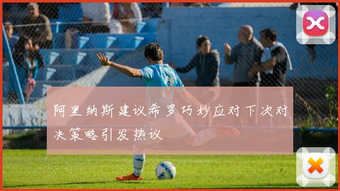 阿里纳斯建议希罗巧妙应对下次对决策略引发热议