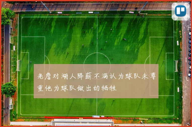 老詹对湖人降薪不满认为球队未尊重他为球队做出的牺牲