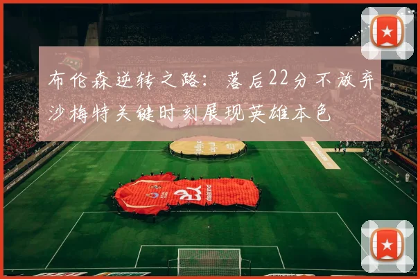 布伦森逆转之路：落后22分不放弃沙梅特关键时刻展现英雄本色