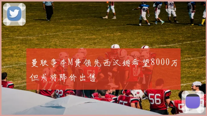 曼联争夺M费领先西汉姆希望8000万但或将降价出售