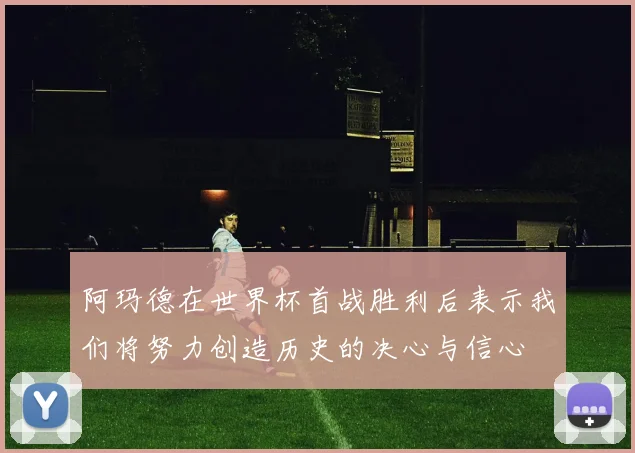 阿玛德在世界杯首战胜利后表示我们将努力创造历史的决心与信心