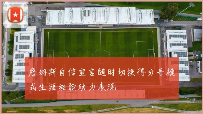 詹姆斯自信宣言随时切换得分手模式生涯经验助力表现