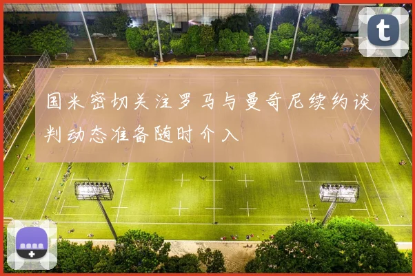 国米密切关注罗马与曼奇尼续约谈判动态准备随时介入