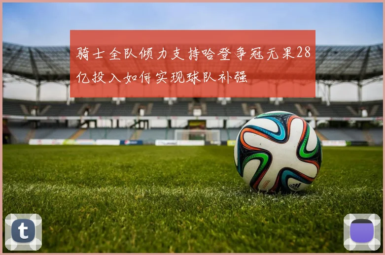 骑士全队倾力支持哈登争冠无果28亿投入如何实现球队补强