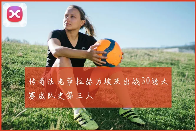 传奇法老萨拉赫为埃及出战30场大赛成队史第三人