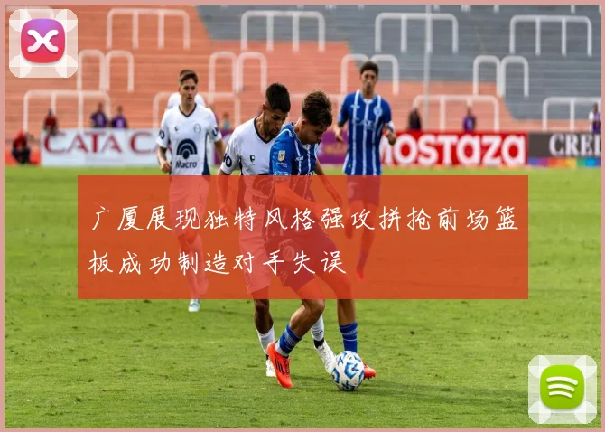 广厦展现独特风格强攻拼抢前场篮板成功制造对手失误