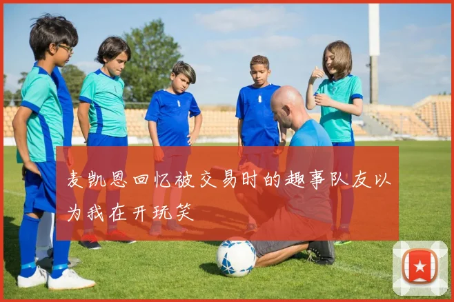 麦凯恩回忆被交易时的趣事队友以为我在开玩笑