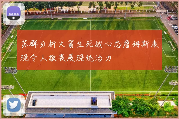 苏群分析火箭生死战心态詹姆斯表现令人敬畏展现统治力