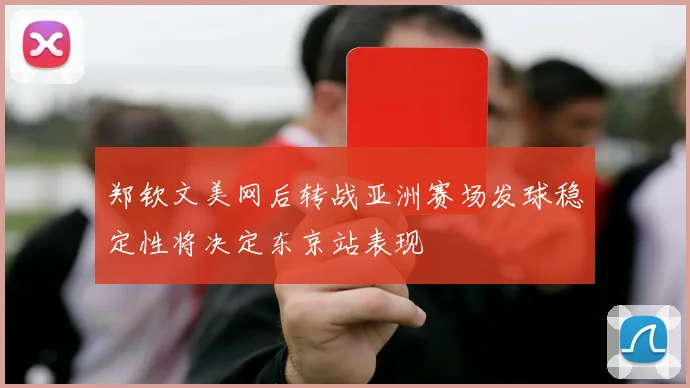 郑钦文美网后转战亚洲赛场发球稳定性将决定东京站表现