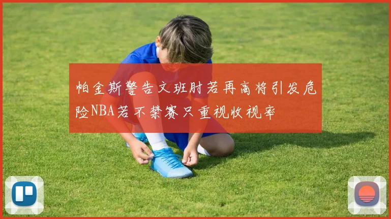 帕金斯警告文班肘若再高将引发危险NBA若不禁赛只重视收视率