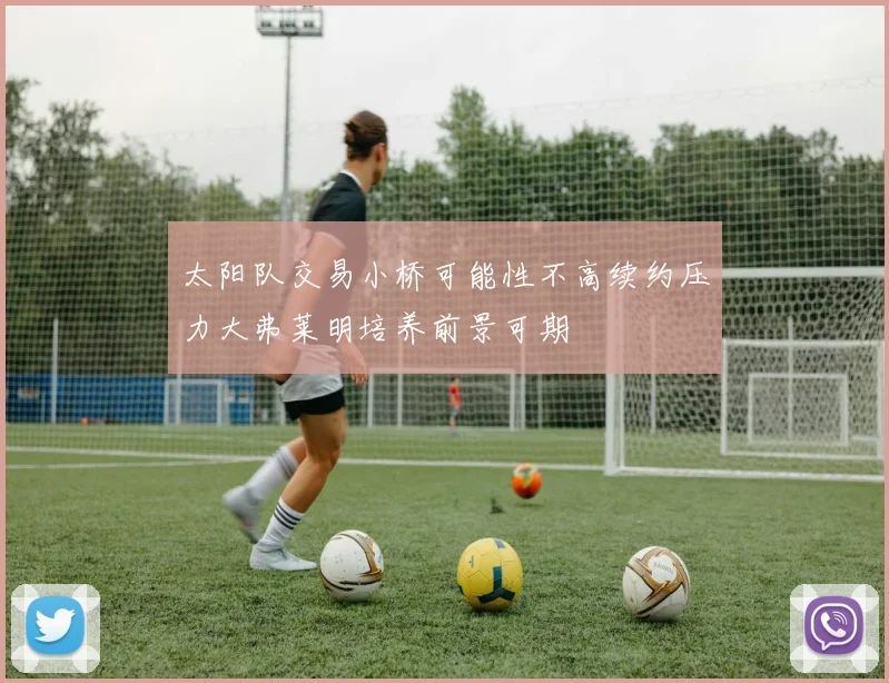 太阳队交易小桥可能性不高续约压力大弗莱明培养前景可期