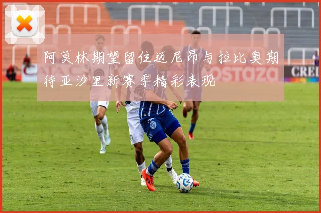 阿莫林期望留住迈尼昂与拉比奥期待亚沙里新赛季精彩表现