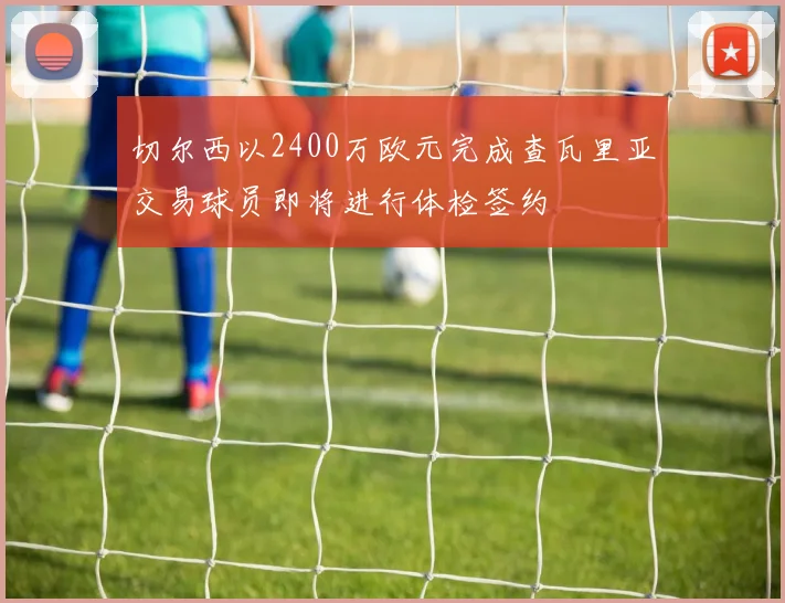 切尔西以2400万欧元完成查瓦里亚交易球员即将进行体检签约