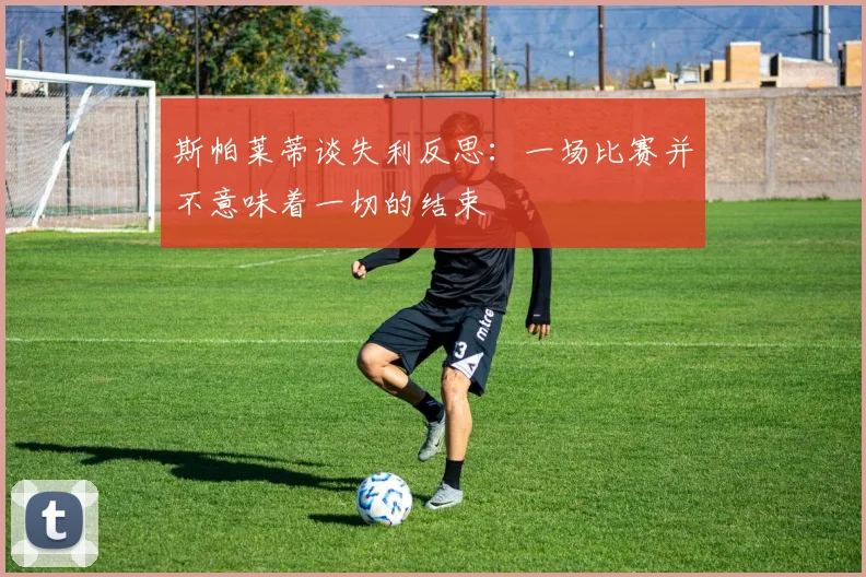 斯帕莱蒂谈失利反思：一场比赛并不意味着一切的结束