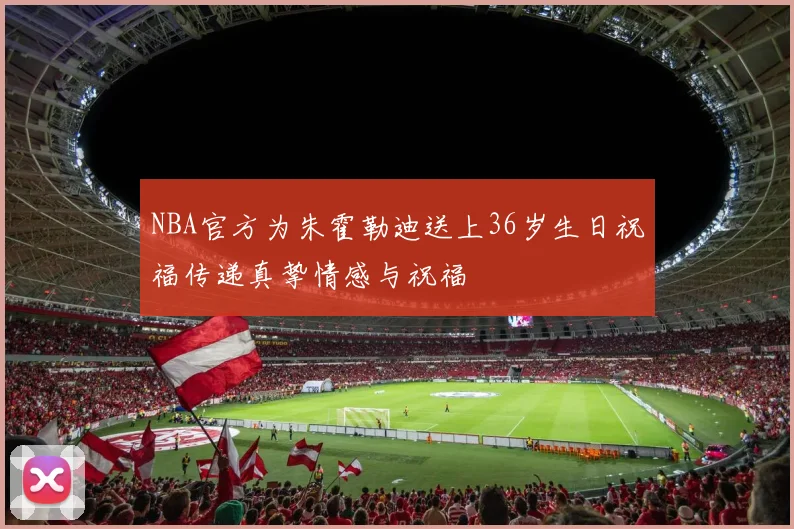NBA官方为朱霍勒迪送上36岁生日祝福传递真挚情感与祝福