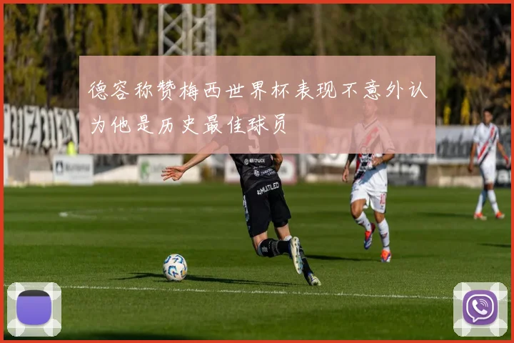 德容称赞梅西世界杯表现不意外认为他是历史最佳球员