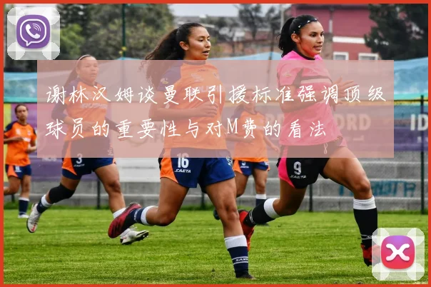 谢林汉姆谈曼联引援标准强调顶级球员的重要性与对M费的看法