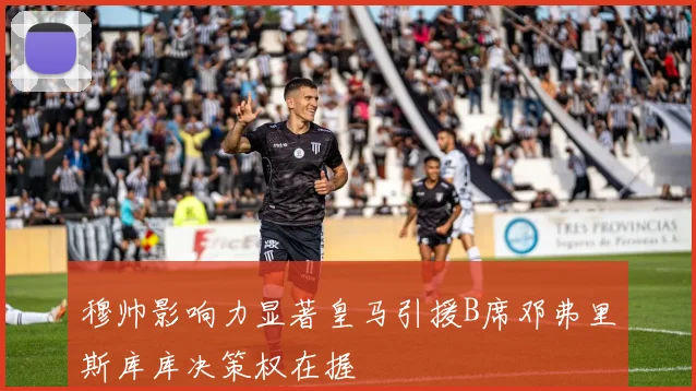 穆帅影响力显著皇马引援B席邓弗里斯库库决策权在握
