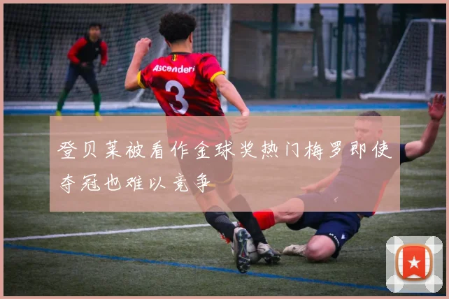 登贝莱被看作金球奖热门梅罗即使夺冠也难以竞争