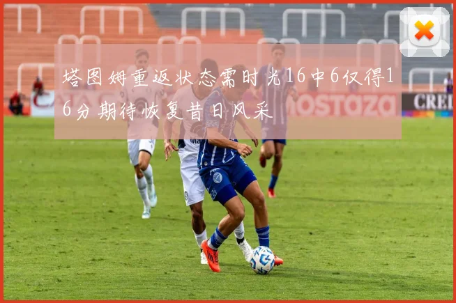 塔图姆重返状态需时光16中6仅得16分期待恢复昔日风采