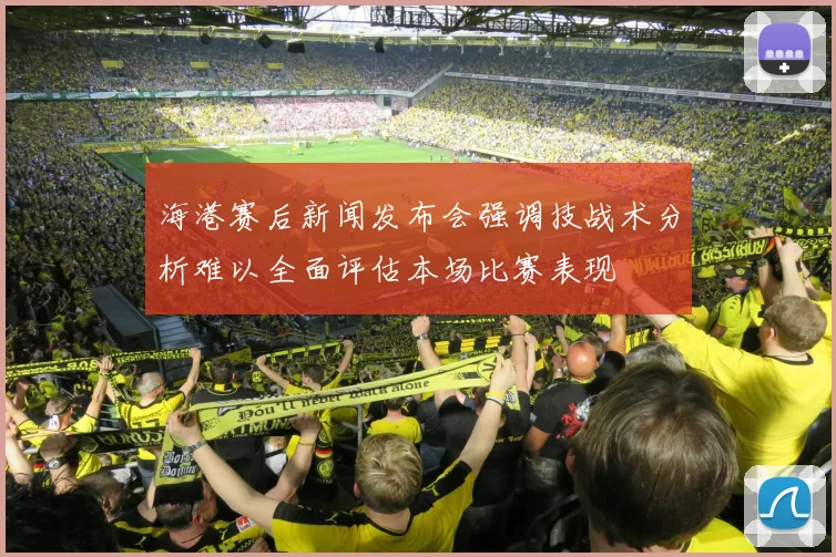 海港赛后新闻发布会强调技战术分析难以全面评估本场比赛表现