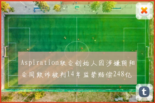 Aspiration联合创始人因涉嫌阴阳合同欺诈被判14年监禁赔偿248亿