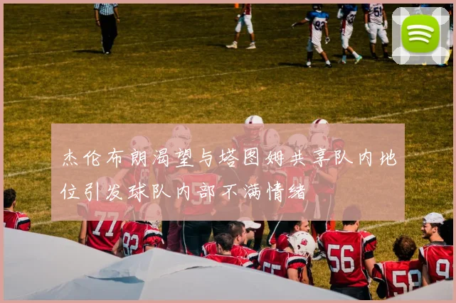杰伦布朗渴望与塔图姆共享队内地位引发球队内部不满情绪