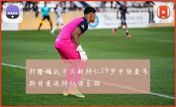 科隆确认不买断拜仁19岁中场查韦斯将重返拜仁俱乐部