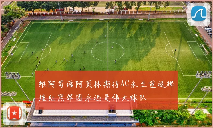 维阿寄语阿莫林期待AC米兰重返辉煌红黑军团永远是伟大球队