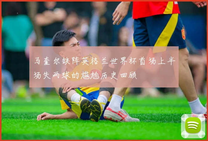 马奎尔缺阵英格兰世界杯首场上半场失两球的尴尬历史回顾